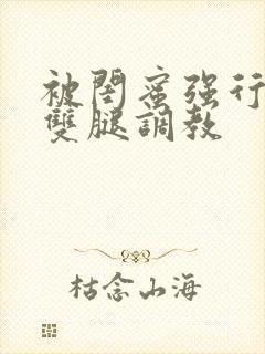 被闺蜜强行扒开双腿调教