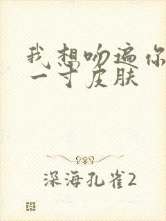 我想吻遍你的每一寸皮肤