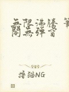 无限沸腾 笔趣阁无弹窗