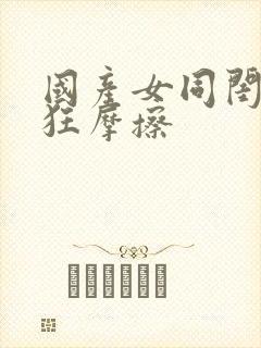 国产女同闺蜜疯狂摩擦