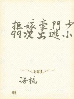 拒嫁豪门少夫人99次出逃小说无删减