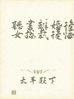 听书离婚后高冷女总裁后悔了