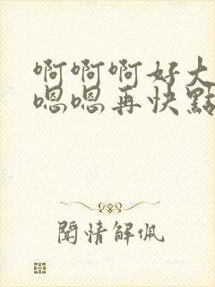 啊啊啊好大好爽嗯嗯再快点啊啊封面