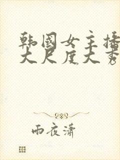 韩国女主播极品大尺度大秀