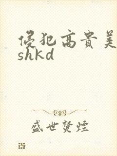 侵犯高贵美人妻shkd