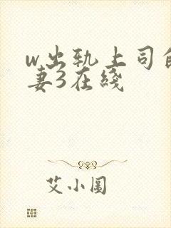 w出轨上司的人妻3在线