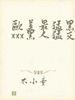 欧美最猛黑人xxxx黑人猛交