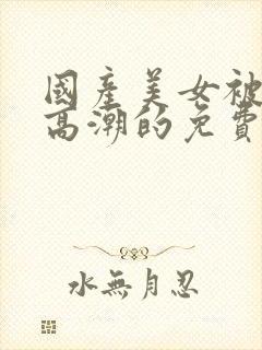 国产美女被爽到高潮的免费视频网站