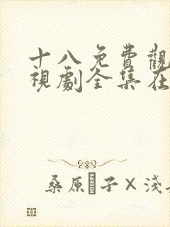 十八免费观看电视剧全集在线播放观