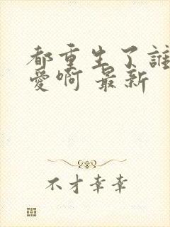 都重生了谁谈恋爱啊 最新