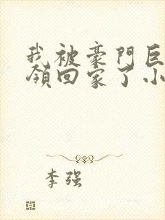 我被豪门巨佬们领回家了小说免费阅读