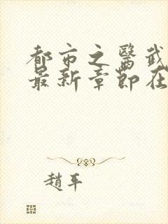 都市之医武风流最新章节在线阅读