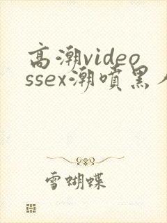 高潮videossex潮喷黑人