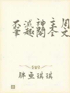 不灭神主周轻羽笔趣阁全文免费阅读全文