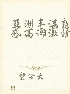 亚洲丰满熟妇性感高潮激情