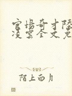 官场奇才陆羽盛凌云全文免费阅读