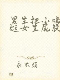 男生把小鸡鸡插进女生屁股里的视频