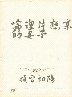 伦理片想享朋友的妻子