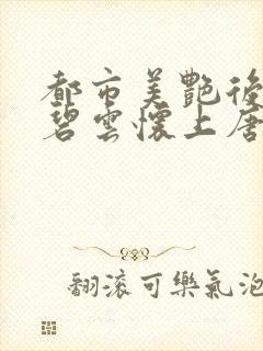 都市美艳后宫温碧云怀上唐枫的孩子