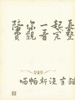 陪你一起长大免费观看完整版西瓜