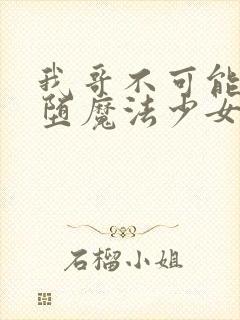 我哥不可能是恶堕魔法少女笔趣阁