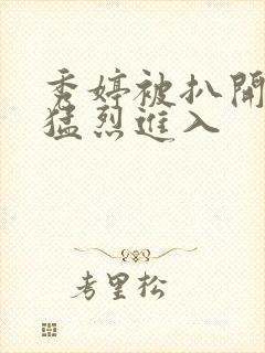 秀婷被扒开双腿猛烈进入