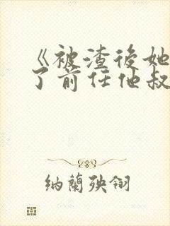 《被渣后她嫁给了前任他叔》