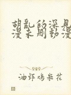 胡乱的深见君动漫未删动漫