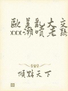 欧美乱大交xxxxx潮喷老熟妇