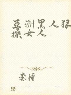 亚洲黑人狠狠的操女人