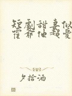 短剧甜妻似火,霍爷他超爱