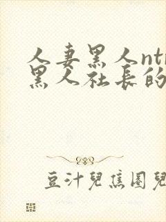 人妻黑人ntr黑人社长的超激