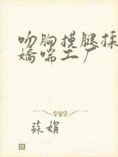 吻胸摸腿揉屁股娇喘工厂