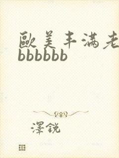 欧美丰满老熟妇bbbbbb