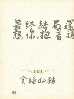 最终结局还是会想你,抱着遗憾的曾经封面