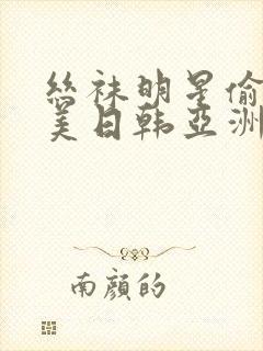 丝袜明星偷拍欧美日韩亚洲