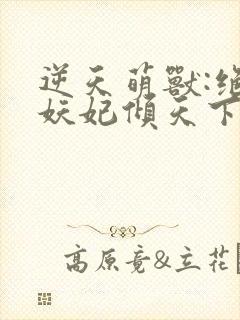 逆天萌兽:绝世妖妃倾天下无删减全文封面