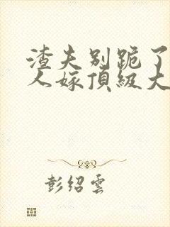 渣夫别跪了,夫人嫁顶级大佬显怀啦纵横小说