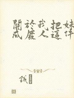 关于我把妹妹养成废人这件事笔趣阁