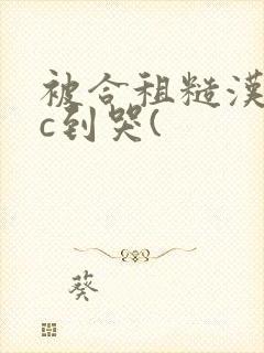 被合租糙汉室友c到哭(