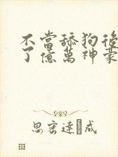 不当舔狗后我成了亿万神豪小说在线