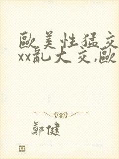 欧美性猛交xxxx乱大交,欧美性猛交xxxx黑人,