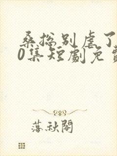 桑总别虐了100集短剧免费在线观看