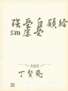 强受自愿给攻虐sm虐受