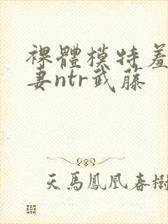 裸体模特羞耻人妻ntr武藤