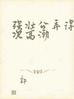 强壮公弄得我次次高潮