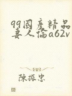 99国产精品人妻人伦a62v网