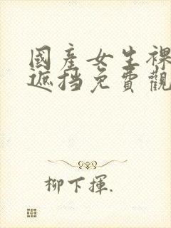 国产女生裸体无遮挡免费观看