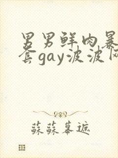 男男鲜肉暴菊无套gay波波网