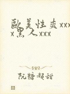 欧美性爽xxxx黑人xxx